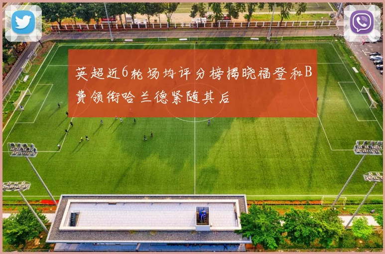 英超近6轮场均评分榜揭晓福登和B费领衔哈兰德紧随其后