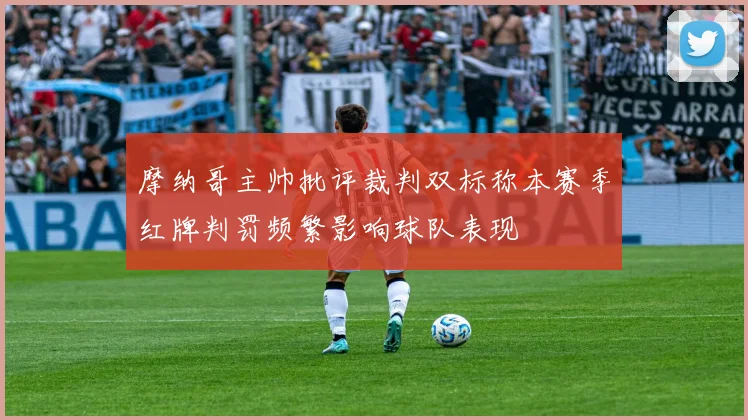 摩纳哥主帅批评裁判双标称本赛季红牌判罚频繁影响球队表现