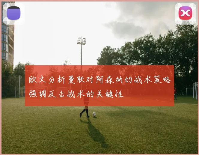 欧文分析曼联对阿森纳的战术策略强调反击战术的关键性