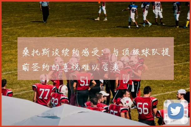 桑托斯谈续约感受：与顶级球队提前签约的喜悦难以言表