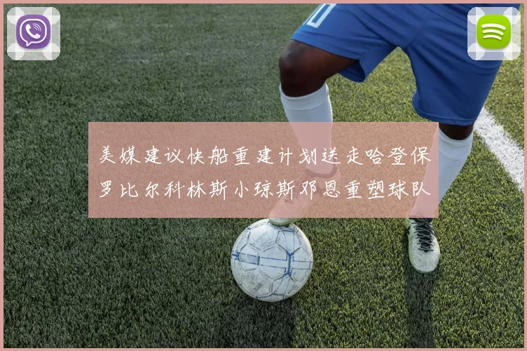 美媒建议快船重建计划送走哈登保罗比尔科林斯小琼斯邓恩重塑球队未来