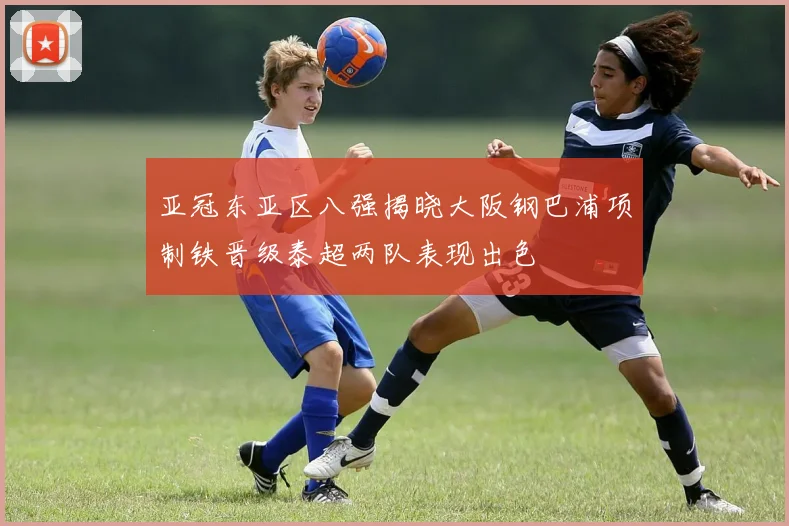 亚冠东亚区八强揭晓大阪钢巴浦项制铁晋级泰超两队表现出色