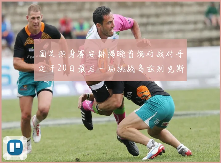 国足热身赛安排揭晓首场对战对手定于20日最后一场挑战乌兹别克斯坦