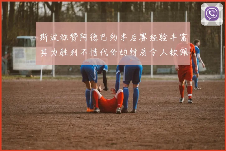斯波称赞阿德巴约季后赛经验丰富其为胜利不惜代价的特质令人钦佩