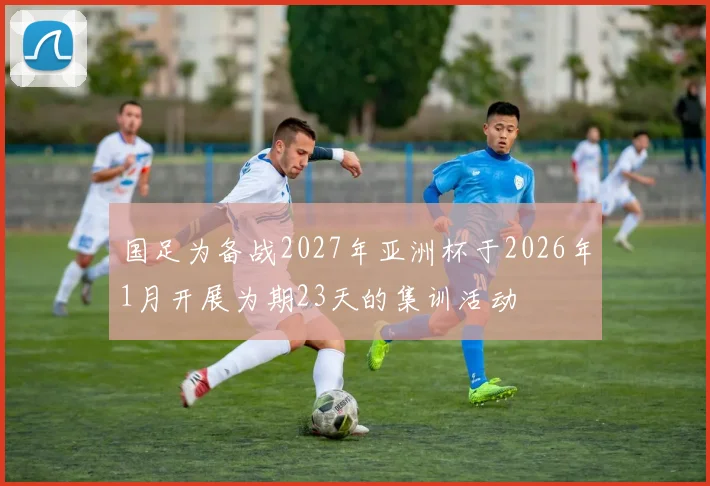 国足为备战2027年亚洲杯于2026年1月开展为期23天的集训活动