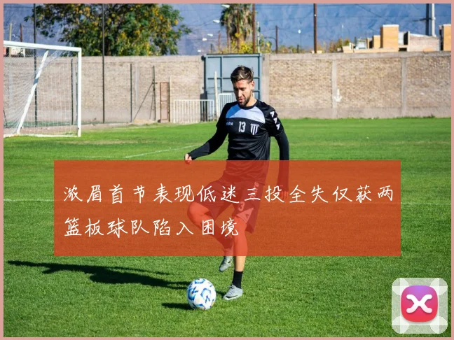 浓眉首节表现低迷三投全失仅获两篮板球队陷入困境