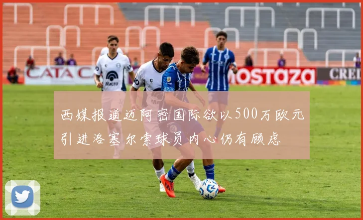 西媒报道迈阿密国际欲以500万欧元引进洛塞尔索球员内心仍有顾虑