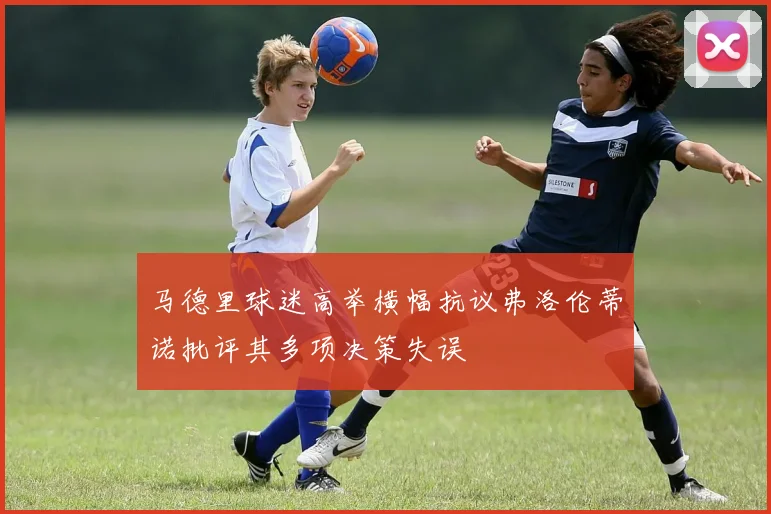 马德里球迷高举横幅抗议弗洛伦蒂诺批评其多项决策失误