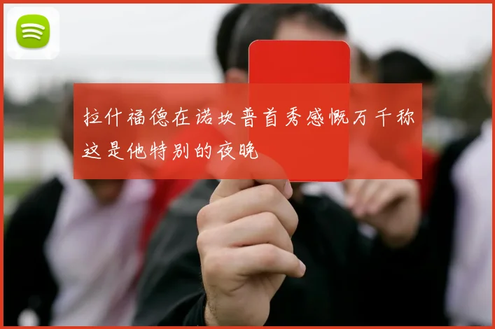 拉什福德在诺坎普首秀感慨万千称这是他特别的夜晚
