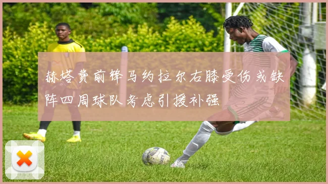 赫塔费前锋马约拉尔右膝受伤或缺阵四周球队考虑引援补强