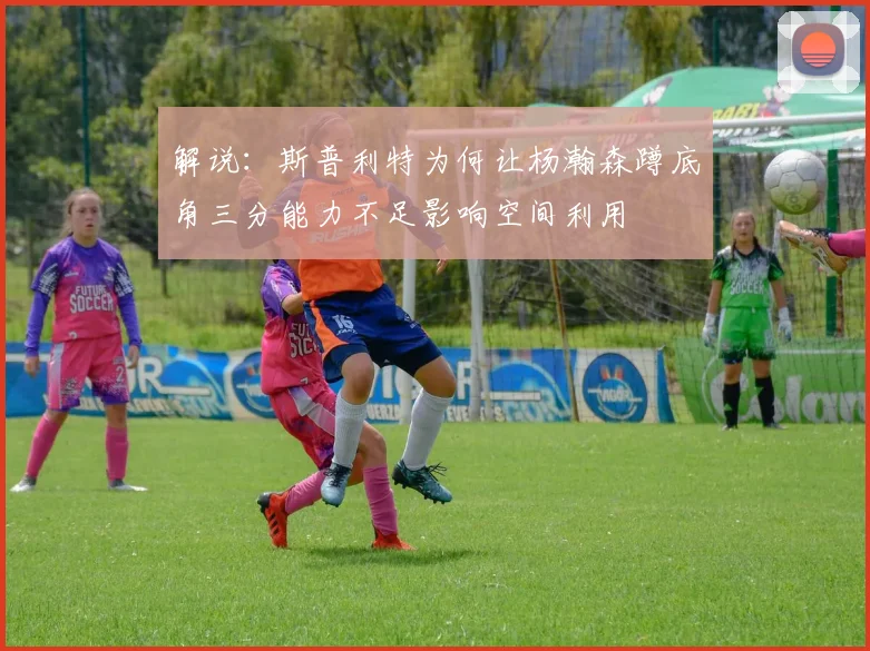 解说：斯普利特为何让杨瀚森蹲底角三分能力不足影响空间利用