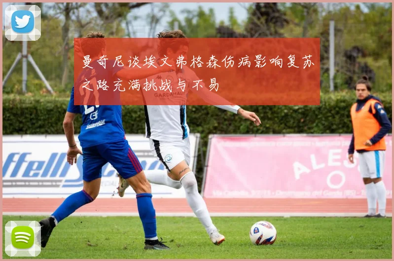 曼奇尼谈埃文弗格森伤病影响复苏之路充满挑战与不易