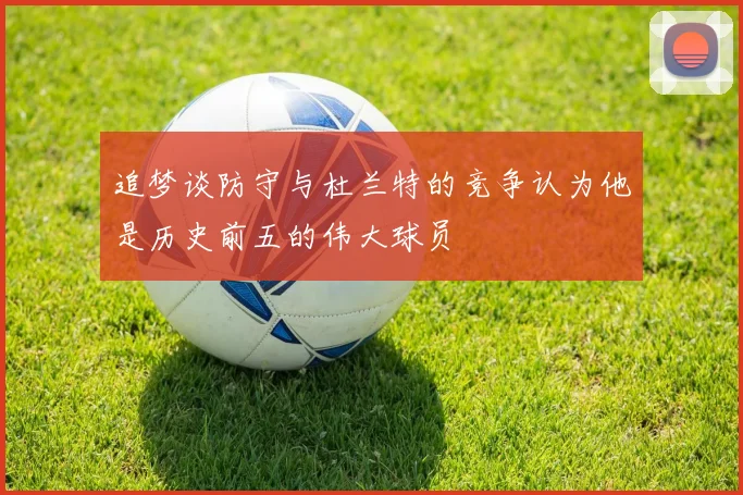 追梦谈防守与杜兰特的竞争认为他是历史前五的伟大球员