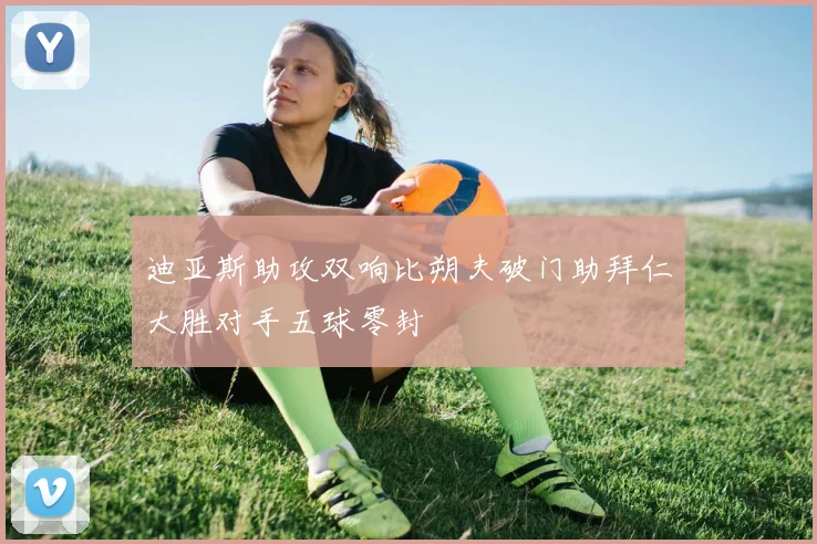 迪亚斯助攻双响比朔夫破门助拜仁大胜对手五球零封