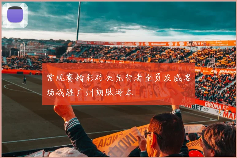 常规赛精彩对决先行者全员发威客场战胜广州朗肽海本