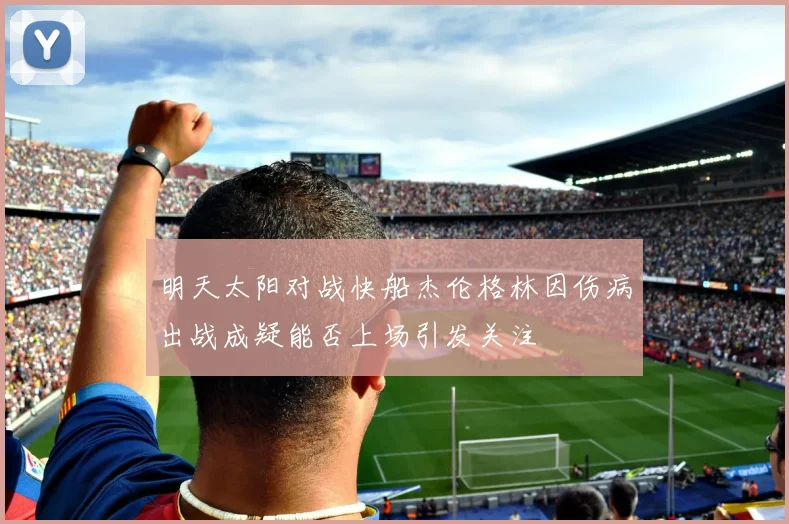 明天太阳对战快船杰伦格林因伤病出战成疑能否上场引发关注