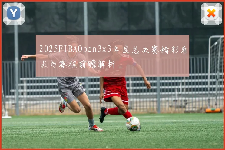 2025FIBAOpen3x3年度总决赛精彩看点与赛程前瞻解析