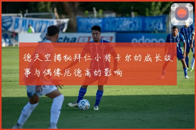 德天空揭秘拜仁小将卡尔的成长故事与偶像厄德高的影响