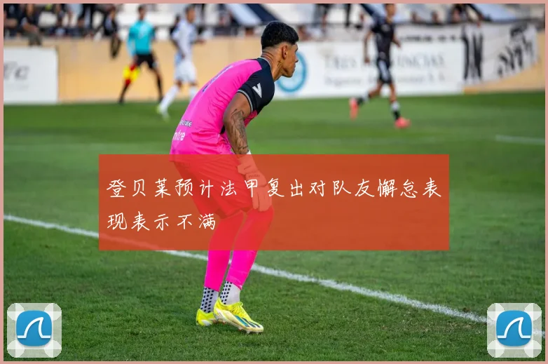 登贝莱预计法甲复出对队友懈怠表现表示不满