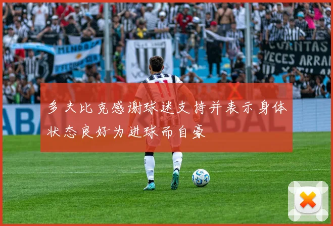 多夫比克感谢球迷支持并表示身体状态良好为进球而自豪