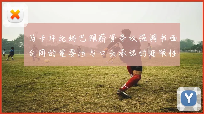 马卡评论姆巴佩薪资争议强调书面合同的重要性与口头承诺的局限性