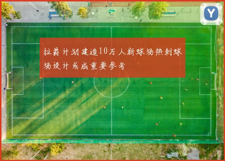 拉爵计划建造10万人新球场热刺球场设计或成重要参考