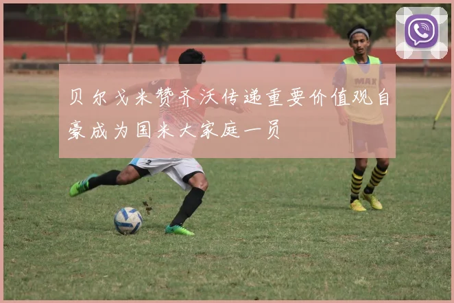 贝尔戈米赞齐沃传递重要价值观自豪成为国米大家庭一员