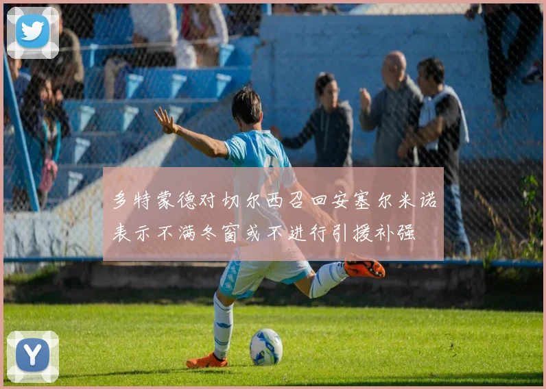 多特蒙德对切尔西召回安塞尔米诺表示不满冬窗或不进行引援补强