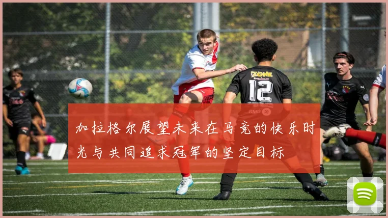 加拉格尔展望未来在马竞的快乐时光与共同追求冠军的坚定目标