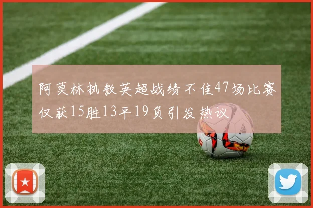 阿莫林执教英超战绩不佳47场比赛仅获15胜13平19负引发热议
