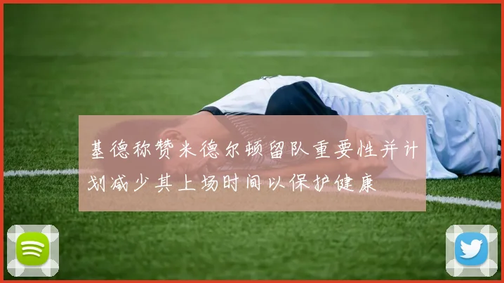 基德称赞米德尔顿留队重要性并计划减少其上场时间以保护健康