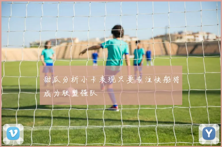 甜瓜分析小卡表现只要专注快船将成为联盟强队