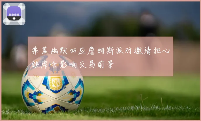 弗莱幽默回应詹姆斯派对邀请担心缺席会影响交易前景