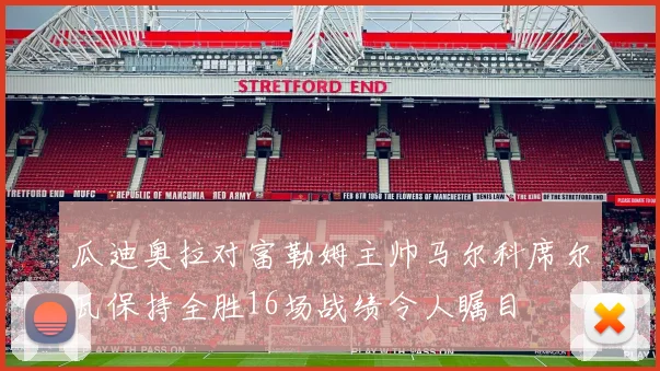 瓜迪奥拉对富勒姆主帅马尔科席尔瓦保持全胜16场战绩令人瞩目
