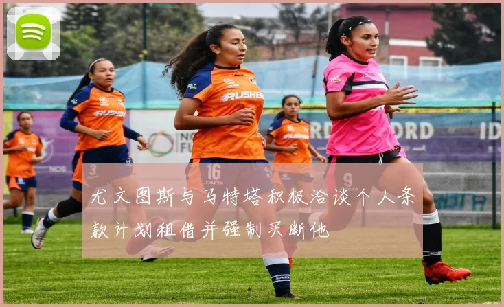 尤文图斯与马特塔积极洽谈个人条款计划租借并强制买断他