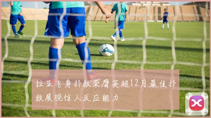 拉亚飞身扑救荣膺英超12月最佳扑救展现惊人反应能力