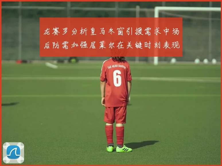 龙赛罗分析皇马冬窗引援需求中场后防需加强居莱尔在关键时刻表现欠佳