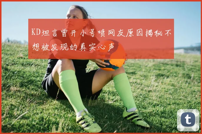 KD坦言曾开小号喷网友原因揭秘不想被发现的真实心声