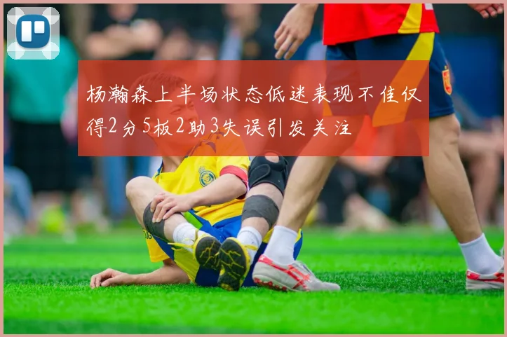 杨瀚森上半场状态低迷表现不佳仅得2分5板2助3失误引发关注