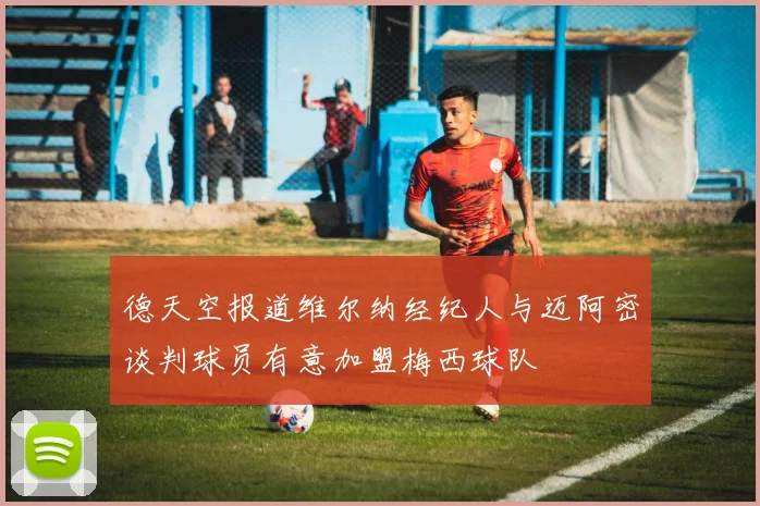 德天空报道维尔纳经纪人与迈阿密谈判球员有意加盟梅西球队
