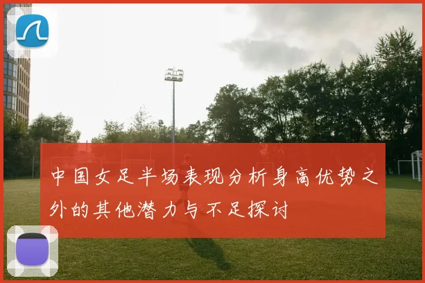 中国女足半场表现分析身高优势之外的其他潜力与不足探讨