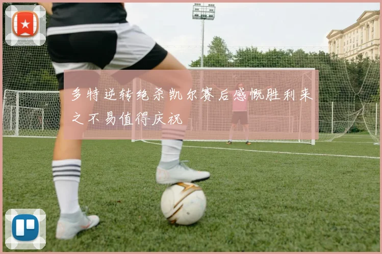多特逆转绝杀凯尔赛后感慨胜利来之不易值得庆祝