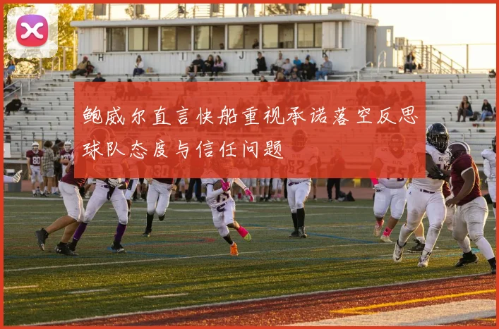 鲍威尔直言快船重视承诺落空反思球队态度与信任问题