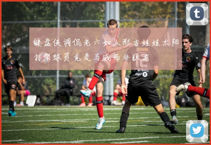 键盘侠调侃老六如人形吉娃娃太阳打架球员竟是马威而非狄龙