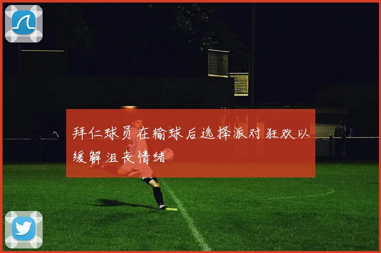 拜仁球员在输球后选择派对狂欢以缓解沮丧情绪