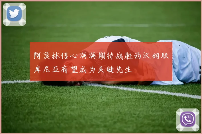 阿莫林信心满满期待战胜西汉姆联库尼亚有望成为关键先生