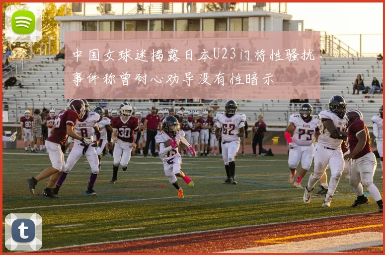 中国女球迷揭露日本U23门将性骚扰事件称曾耐心劝导没有性暗示