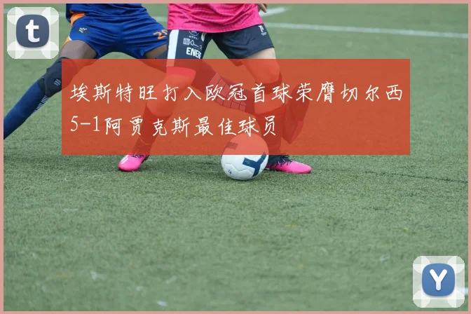 埃斯特旺打入欧冠首球荣膺切尔西5-1阿贾克斯最佳球员