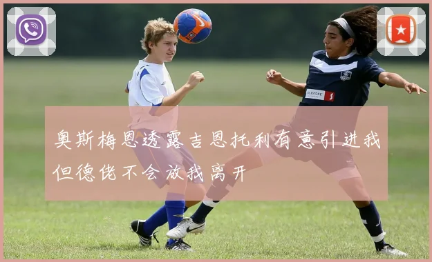 奥斯梅恩透露吉恩托利有意引进我但德佬不会放我离开