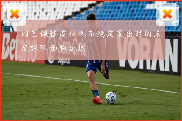 姆巴佩膝盖状况不稳定复出时间未定球队面临挑战